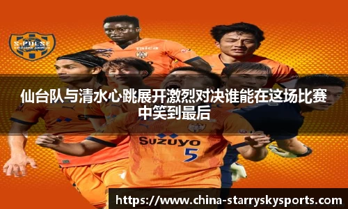 仙台队与清水心跳展开激烈对决谁能在这场比赛中笑到最后